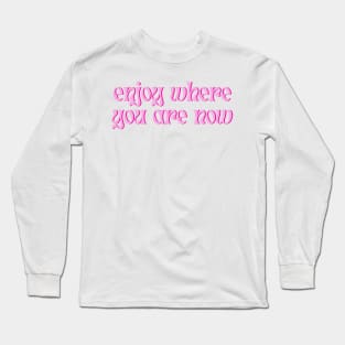 Enjoy Where You Are Now Long Sleeve T-Shirt